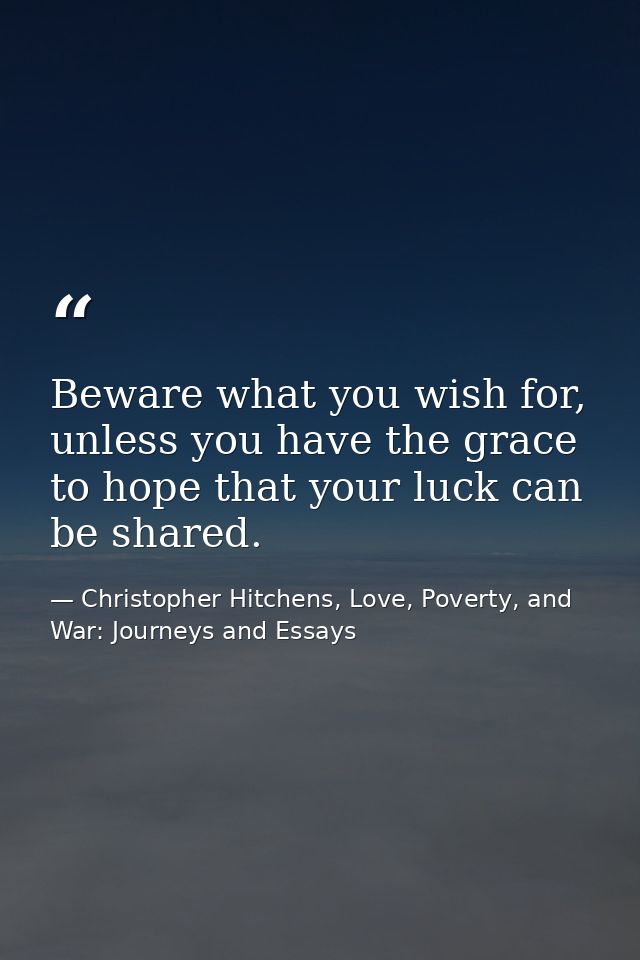 Beware what you wish for, unless you have the grace to hope that your luck can be shared. — Christopher Hitchens, Love, Poverty, and War: Journeys and Essays