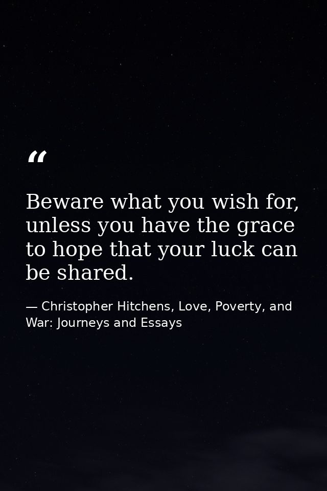 Beware what you wish for, unless you have the grace to hope that your luck can be shared. — Christopher Hitchens, Love, Poverty, and War: Journeys and Essays