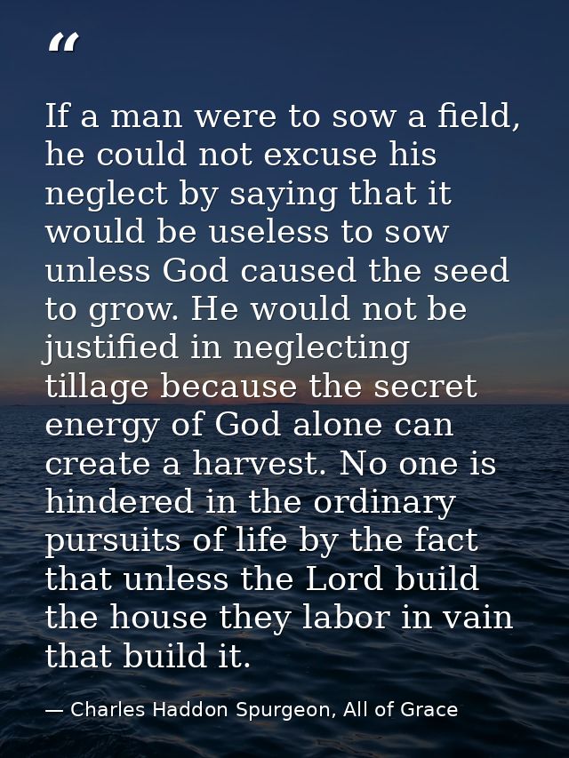 If a man were to sow a field, he could not excuse his neglect by saying that it would be useless to sow unless God cause — Charles Haddon Spurgeon, All of Grace