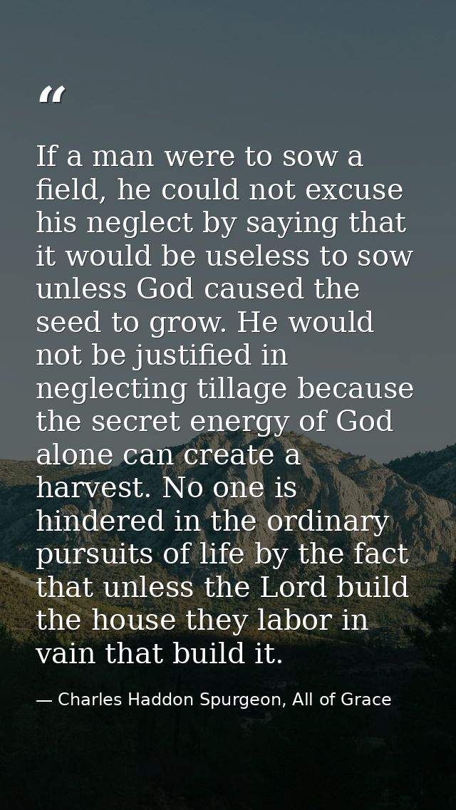 If a man were to sow a field, he could not excuse his neglect by saying that it would be useless to sow unless God cause — Charles Haddon Spurgeon, All of Grace