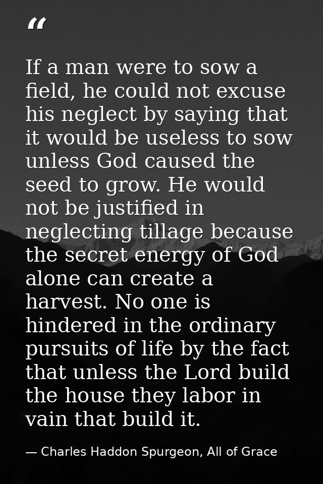 If a man were to sow a field, he could not excuse his neglect by saying that it would be useless to sow unless God cause — Charles Haddon Spurgeon, All of Grace
