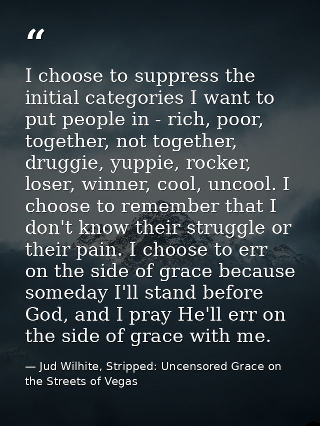 I choose to suppress the initial categories I want to put people in - rich, poor, together, not together, druggie, yuppi — Jud Wilhite, Stripped: Uncensored Grace on the Streets of Vegas