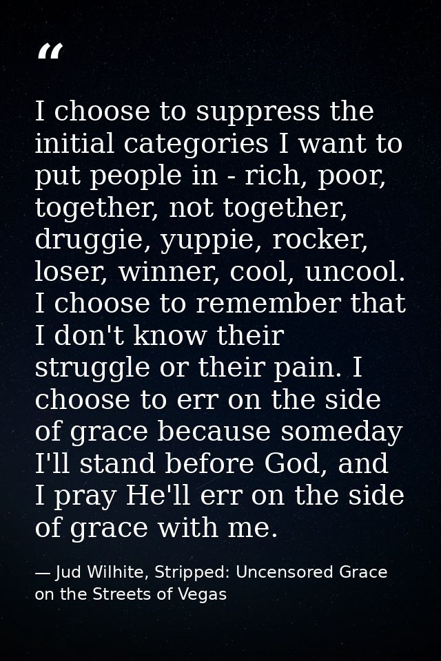 I choose to suppress the initial categories I want to put people in - rich, poor, together, not together, druggie, yuppi — Jud Wilhite, Stripped: Uncensored Grace on the Streets of Vegas