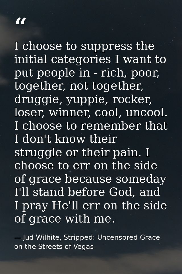 I choose to suppress the initial categories I want to put people in - rich, poor, together, not together, druggie, yuppi — Jud Wilhite, Stripped: Uncensored Grace on the Streets of Vegas