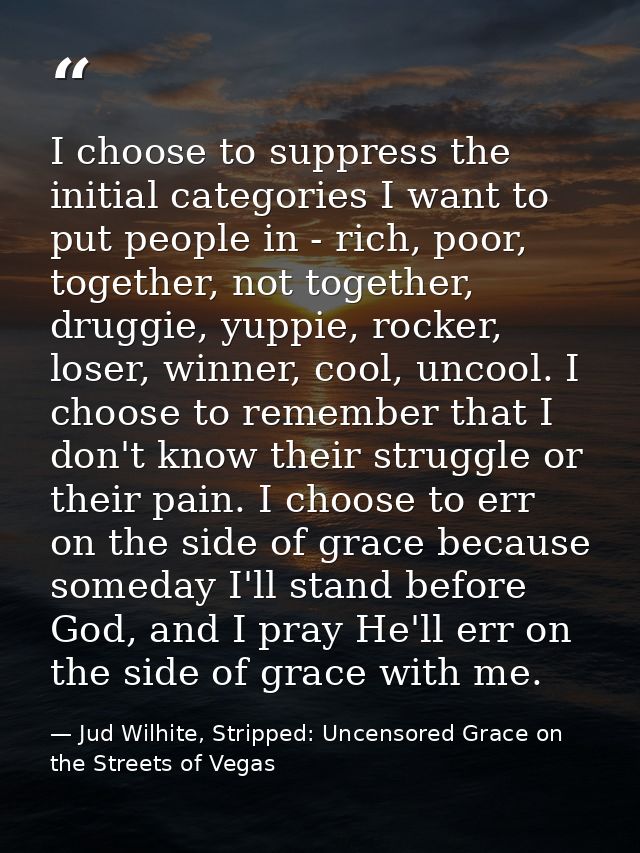 I choose to suppress the initial categories I want to put people in - rich, poor, together, not together, druggie, yuppi — Jud Wilhite, Stripped: Uncensored Grace on the Streets of Vegas