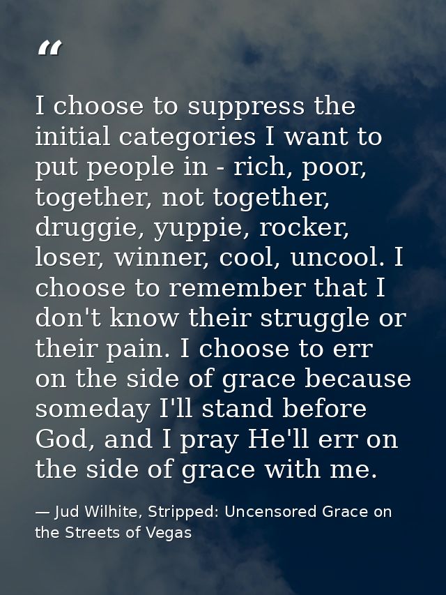 I choose to suppress the initial categories I want to put people in - rich, poor, together, not together, druggie, yuppi — Jud Wilhite, Stripped: Uncensored Grace on the Streets of Vegas