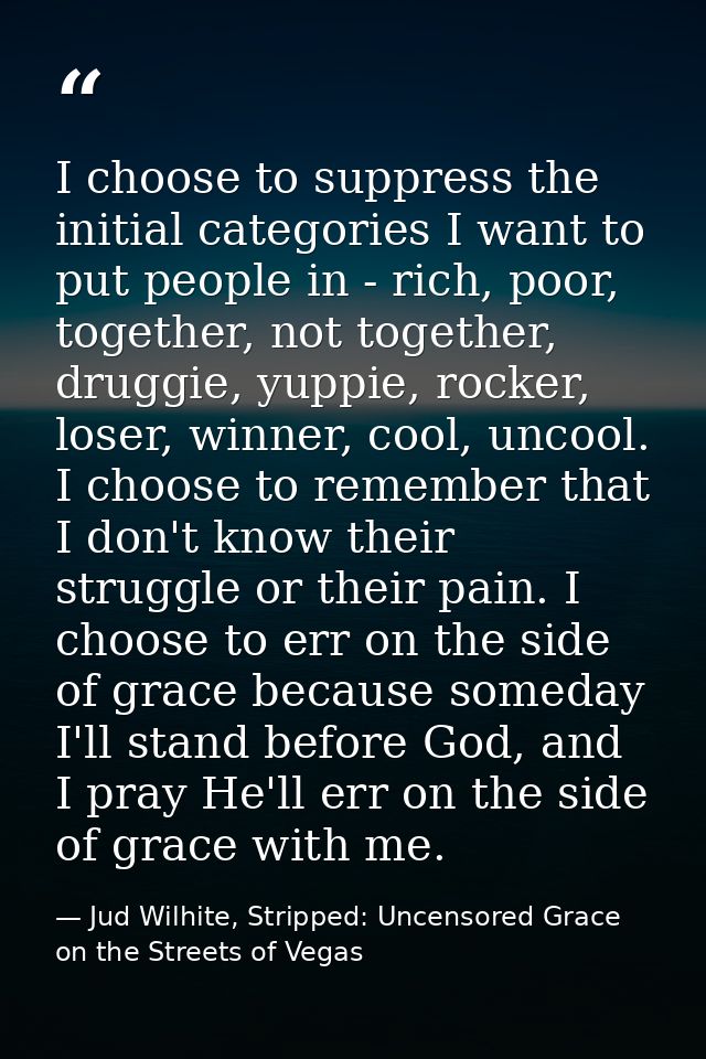 I choose to suppress the initial categories I want to put people in - rich, poor, together, not together, druggie, yuppi — Jud Wilhite, Stripped: Uncensored Grace on the Streets of Vegas