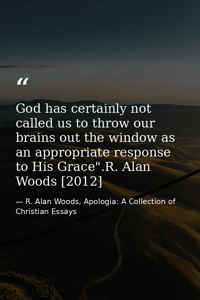 God has certainly not called us to throw our brains out the window as an appropriate response to His Grace".R. Alan Wood — R. Alan Woods, Apologia: A Collection of Christian Essays