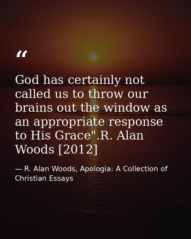 God has certainly not called us to throw our brains out the window as an appropriate response to His Grace".R. Alan Wood — R. Alan Woods, Apologia: A Collection of Christian Essays