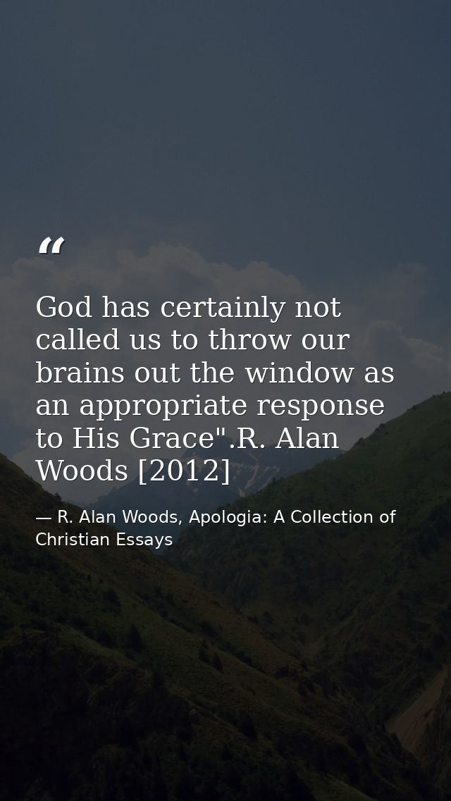 God has certainly not called us to throw our brains out the window as an appropriate response to His Grace".R. Alan Wood — R. Alan Woods, Apologia: A Collection of Christian Essays