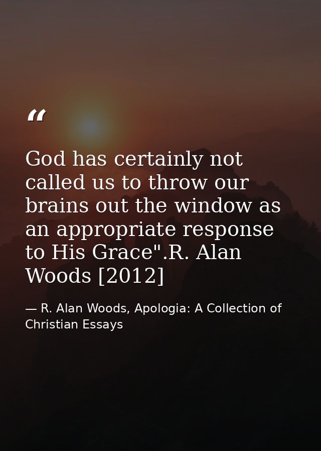 God has certainly not called us to throw our brains out the window as an appropriate response to His Grace".R. Alan Wood — R. Alan Woods, Apologia: A Collection of Christian Essays