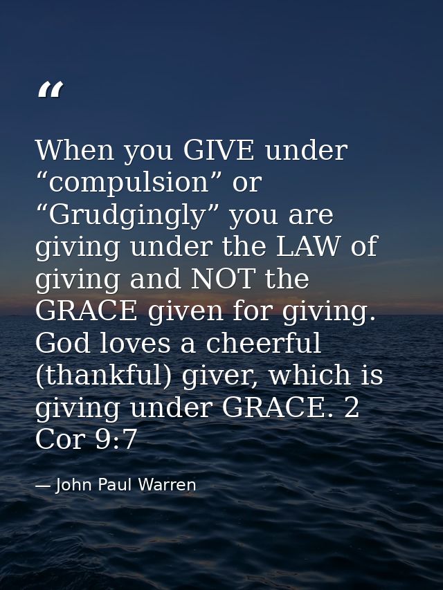 When you GIVE under “compulsion” or “Grudgingly” you are giving under the LAW of giving and NOT the GRACE given for givi — John Paul Warren
