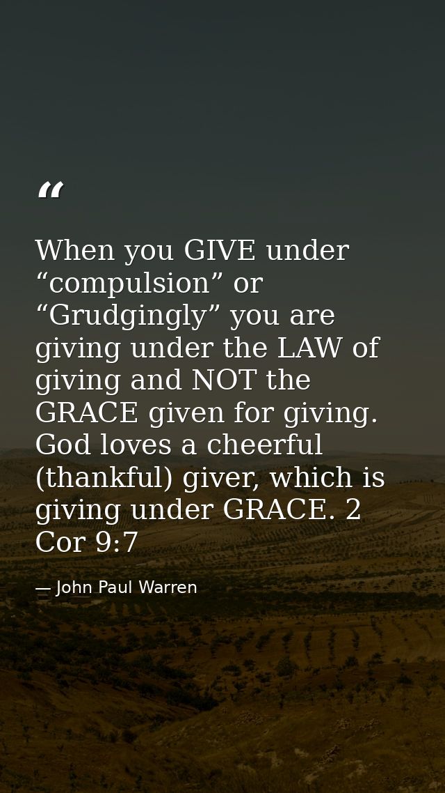 When you GIVE under “compulsion” or “Grudgingly” you are giving under the LAW of giving and NOT the GRACE given for givi — John Paul Warren