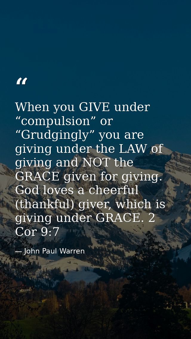 When you GIVE under “compulsion” or “Grudgingly” you are giving under the LAW of giving and NOT the GRACE given for givi — John Paul Warren