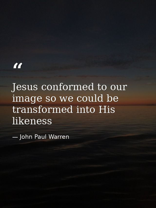 Jesus conformed to our image so we could be transformed into His likeness — John Paul Warren