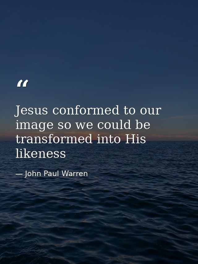 Jesus conformed to our image so we could be transformed into His likeness — John Paul Warren