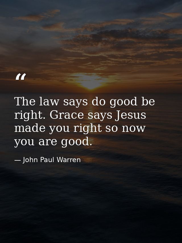 The law says do good be right. Grace says Jesus made you right so now you are good. — John Paul Warren