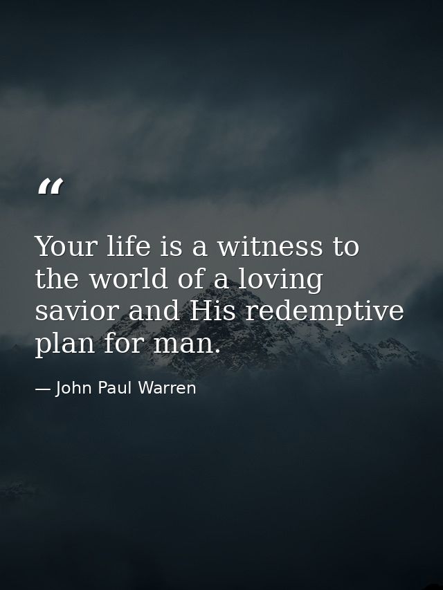 Your life is a witness to the world of a loving savior and His redemptive plan for man. — John Paul Warren