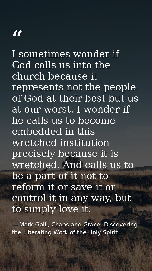 I sometimes wonder if God calls us into the church because it represents not the people of God at their best but us at o — Mark Galli, Chaos and Grace: Discovering the Liberating Work of the Holy Spirit