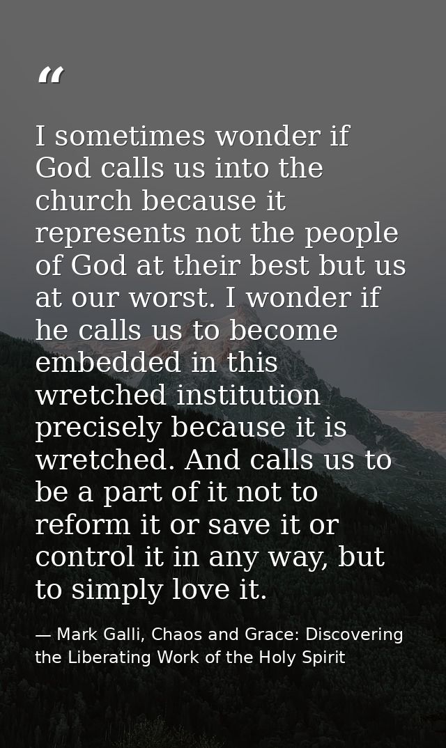 I sometimes wonder if God calls us into the church because it represents not the people of God at their best but us at o — Mark Galli, Chaos and Grace: Discovering the Liberating Work of the Holy Spirit