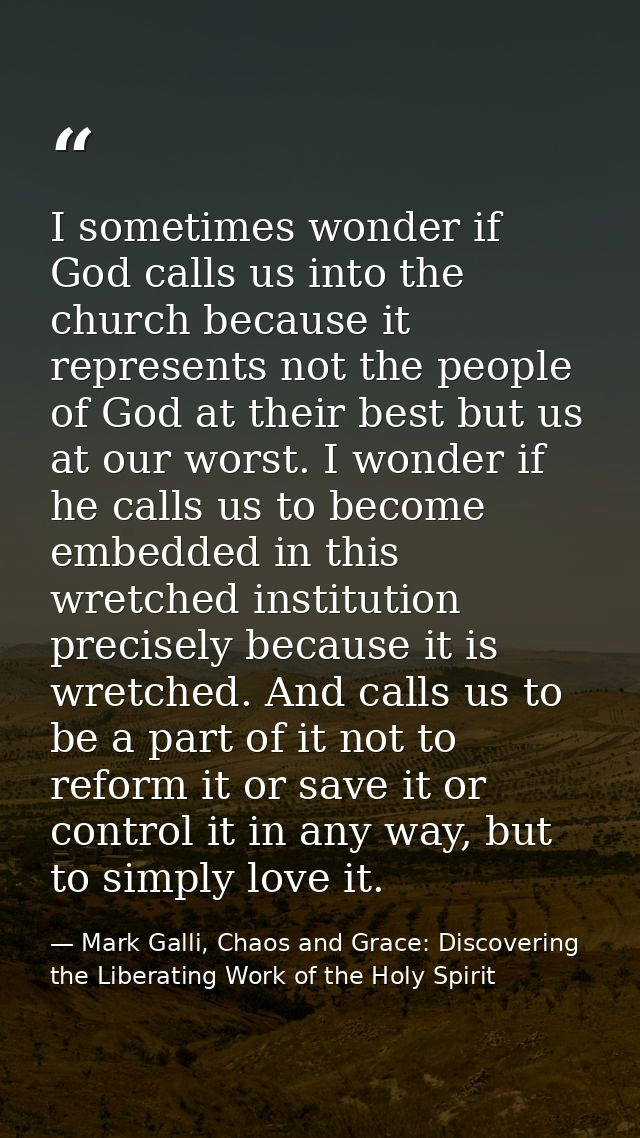 I sometimes wonder if God calls us into the church because it represents not the people of God at their best but us at o — Mark Galli, Chaos and Grace: Discovering the Liberating Work of the Holy Spirit
