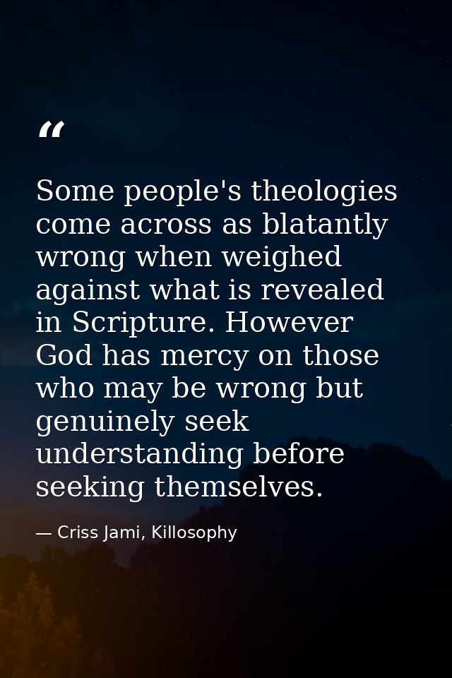 Some people's theologies come across as blatantly wrong when weighed against what is revealed in Scripture. However God  — Criss Jami, Killosophy