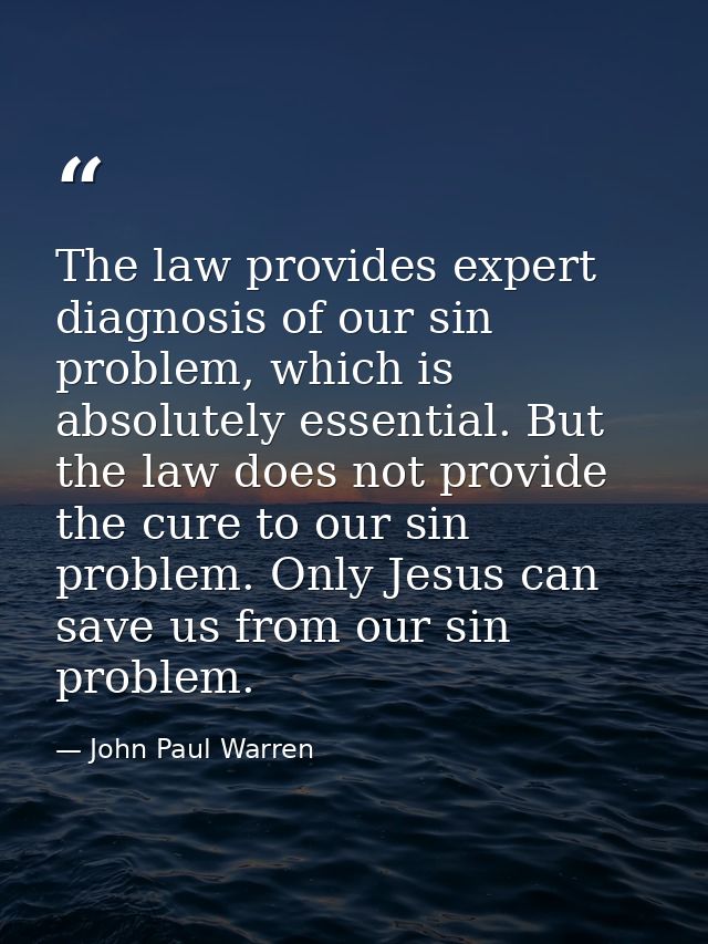 The law provides expert diagnosis of our sin problem, which is absolutely essential. But the law does not provide the cu — John Paul Warren