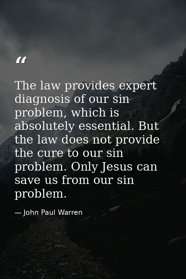 The law provides expert diagnosis of our sin problem, which is absolutely essential. But the law does not provide the cu — John Paul Warren