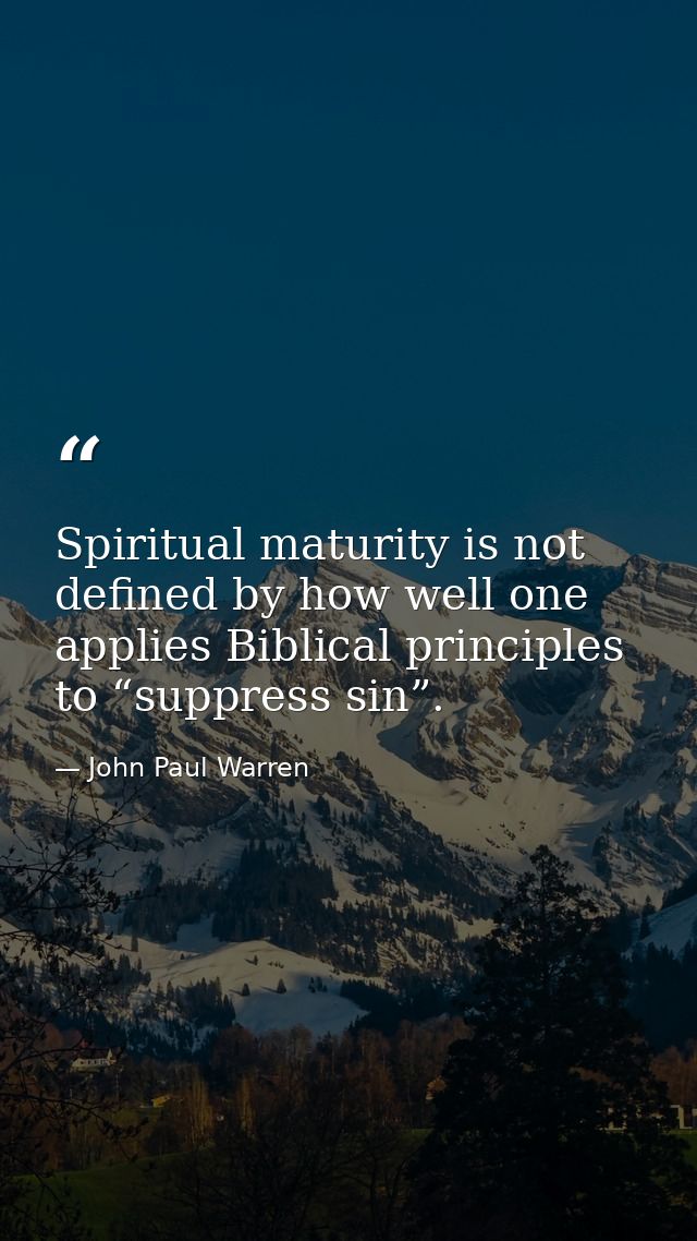 Spiritual maturity is not defined by how well one applies Biblical principles to “suppress sin”. — John Paul Warren