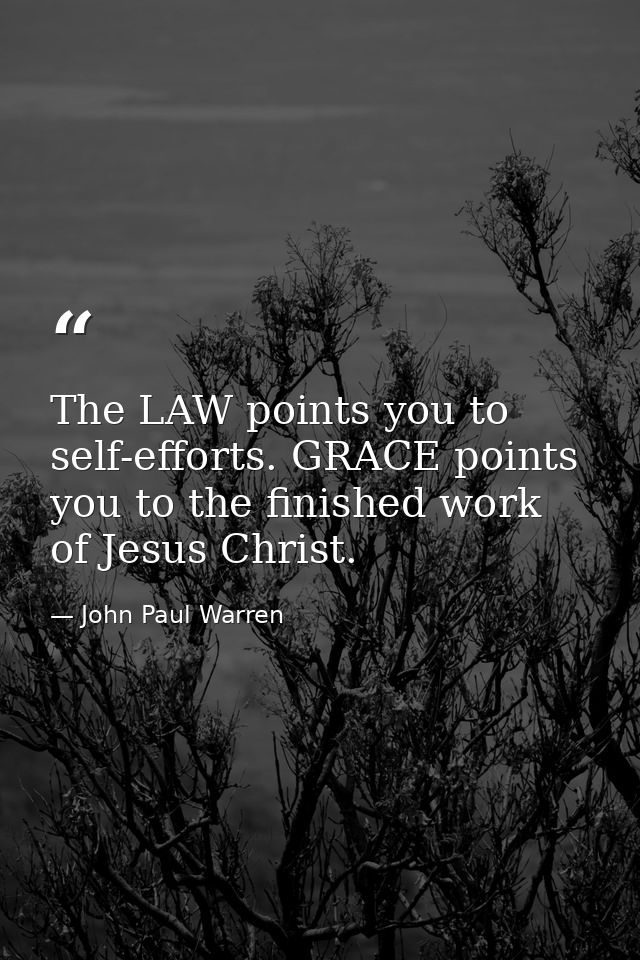 The LAW points you to self-efforts. GRACE points you to the finished work of Jesus Christ. — John Paul Warren