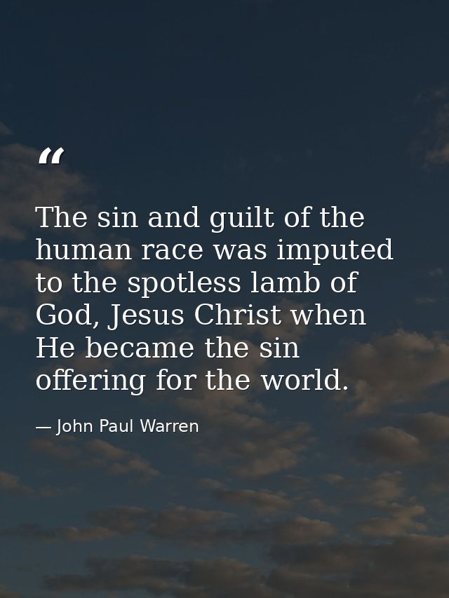 The sin and guilt of the human race was imputed to the spotless lamb of God, Jesus Christ when He became the sin offerin — John Paul Warren