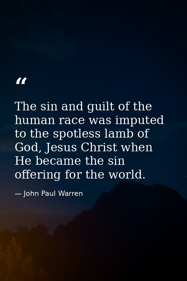 The sin and guilt of the human race was imputed to the spotless lamb of God, Jesus Christ when He became the sin offerin — John Paul Warren