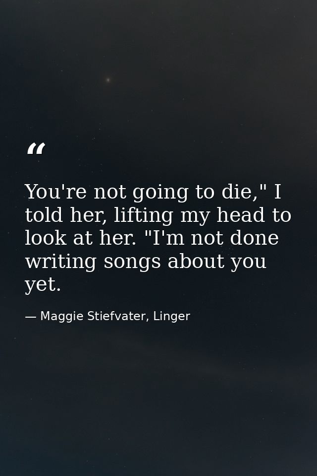 You're not going to die," I told her, lifting my head to look at her. "I'm not done writing songs about you yet. — Maggie Stiefvater, Linger