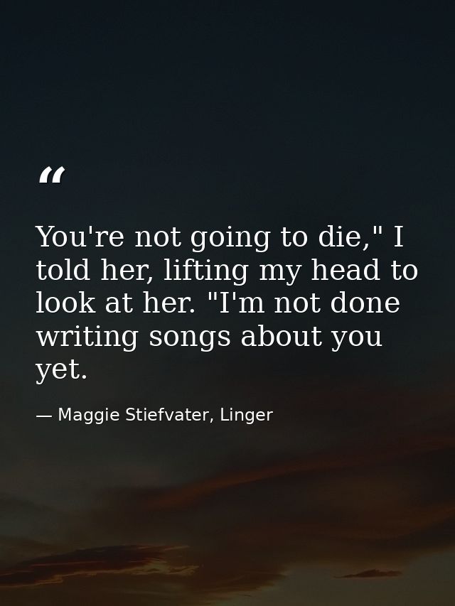 You're not going to die," I told her, lifting my head to look at her. "I'm not done writing songs about you yet. — Maggie Stiefvater, Linger