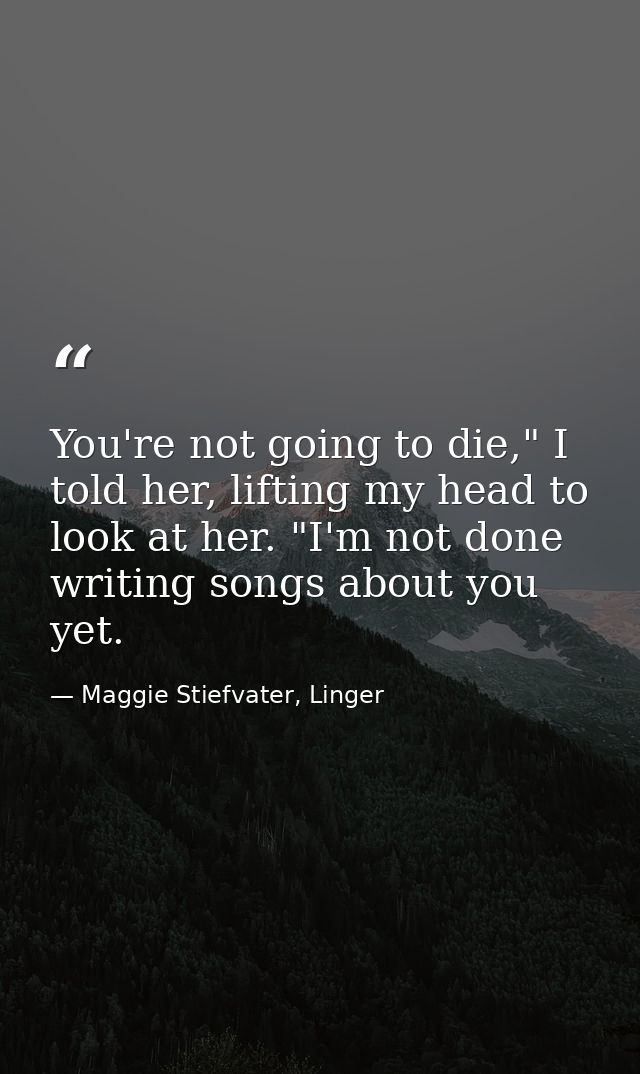 You're not going to die," I told her, lifting my head to look at her. "I'm not done writing songs about you yet. — Maggie Stiefvater, Linger