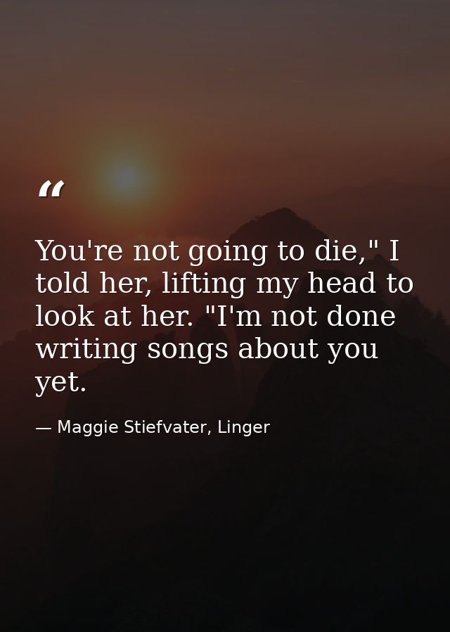 You're not going to die," I told her, lifting my head to look at her. "I'm not done writing songs about you yet. — Maggie Stiefvater, Linger