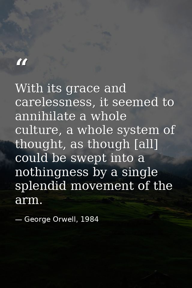 With its grace and carelessness, it seemed to annihilate a whole culture, a whole system of thought, as though [all] cou — George Orwell, 1984