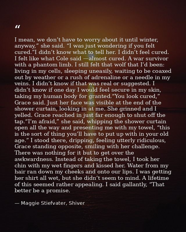 I mean, we don’t have to worry about it until winter, anyway,” she said. “I was just wondering if you felt cured.”I didn — Maggie Stiefvater, Shiver