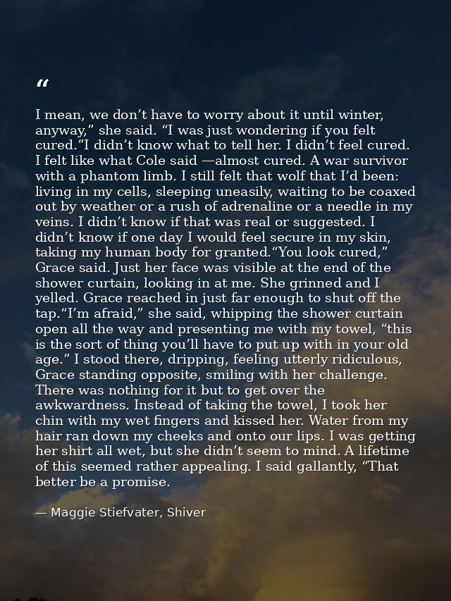 I mean, we don’t have to worry about it until winter, anyway,” she said. “I was just wondering if you felt cured.”I didn — Maggie Stiefvater, Shiver