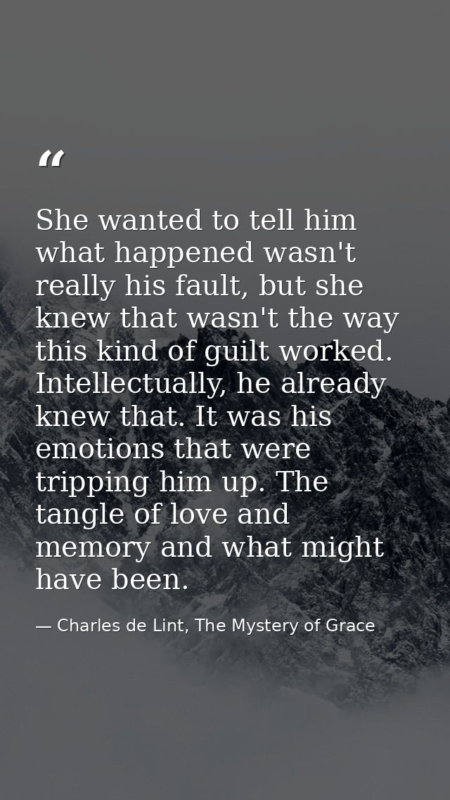 She wanted to tell him what happened wasn't really his fault, but she knew that wasn't the way this kind of guilt worked — Charles de Lint, The Mystery of Grace