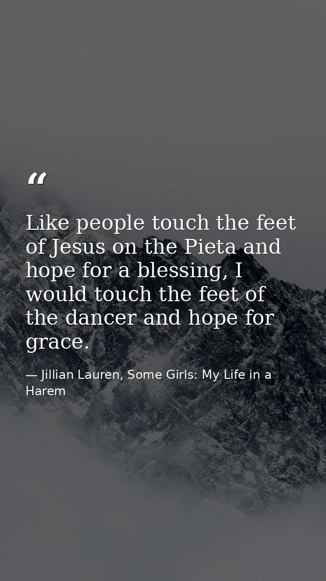 Like people touch the feet of Jesus on the Pieta and hope for a blessing, I would touch the feet of the dancer and hope  — Jillian Lauren, Some Girls: My Life in a Harem
