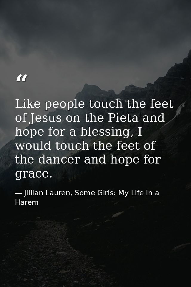 Like people touch the feet of Jesus on the Pieta and hope for a blessing, I would touch the feet of the dancer and hope  — Jillian Lauren, Some Girls: My Life in a Harem