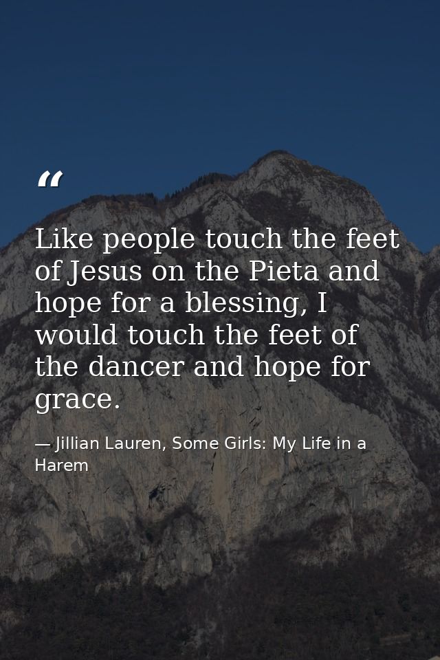 Like people touch the feet of Jesus on the Pieta and hope for a blessing, I would touch the feet of the dancer and hope  — Jillian Lauren, Some Girls: My Life in a Harem