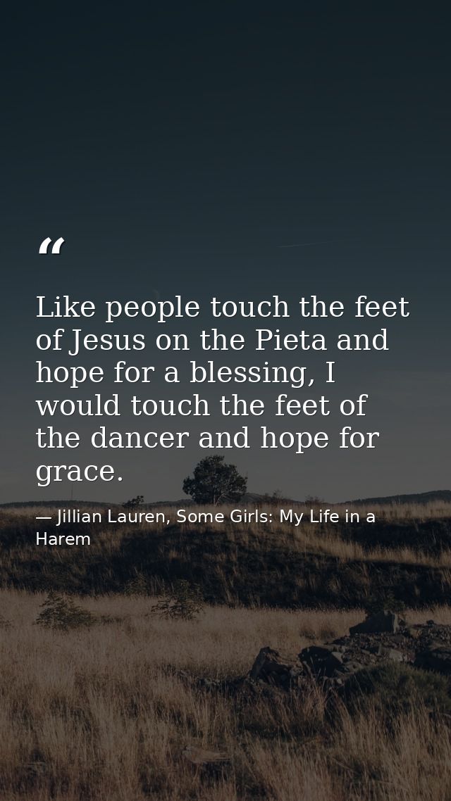 Like people touch the feet of Jesus on the Pieta and hope for a blessing, I would touch the feet of the dancer and hope  — Jillian Lauren, Some Girls: My Life in a Harem