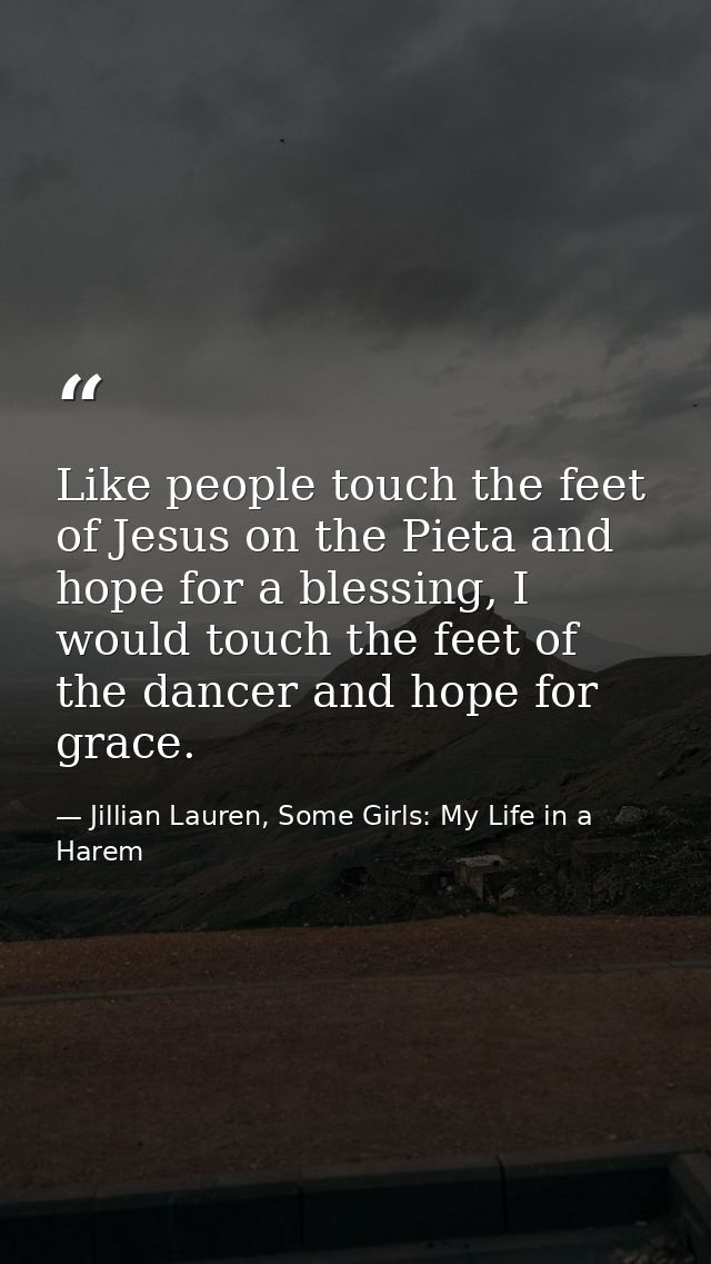 Like people touch the feet of Jesus on the Pieta and hope for a blessing, I would touch the feet of the dancer and hope  — Jillian Lauren, Some Girls: My Life in a Harem