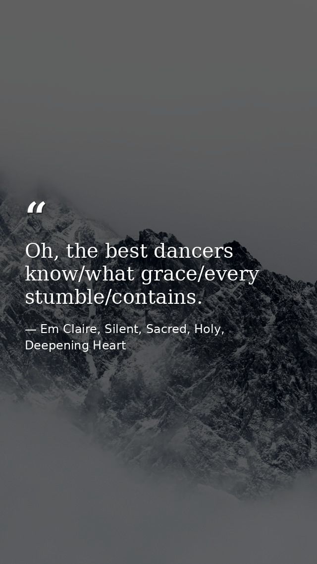 Oh, the best dancers know/what grace/every stumble/contains. — Em Claire, Silent, Sacred, Holy, Deepening Heart