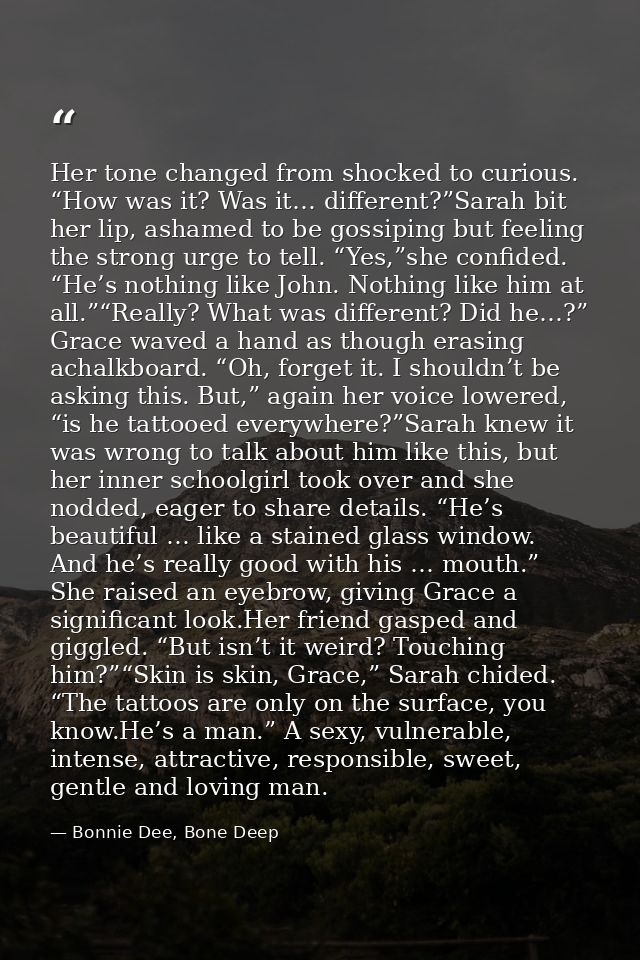 Her tone changed from shocked to curious. “How was it? Was it… different?”Sarah bit her lip, ashamed to be gossiping but — Bonnie Dee, Bone Deep