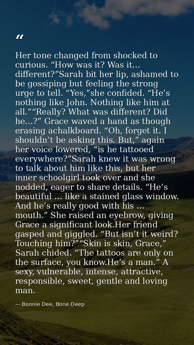 Her tone changed from shocked to curious. “How was it? Was it… different?”Sarah bit her lip, ashamed to be gossiping but — Bonnie Dee, Bone Deep