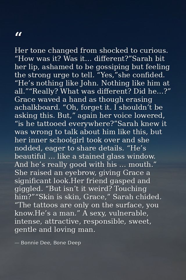 Her tone changed from shocked to curious. “How was it? Was it… different?”Sarah bit her lip, ashamed to be gossiping but — Bonnie Dee, Bone Deep