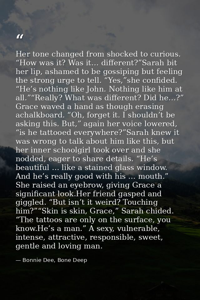 Her tone changed from shocked to curious. “How was it? Was it… different?”Sarah bit her lip, ashamed to be gossiping but — Bonnie Dee, Bone Deep